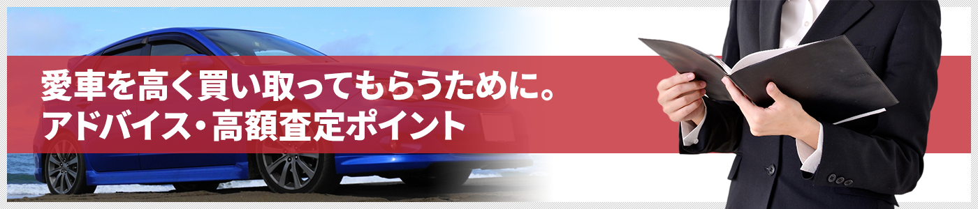 愛車を高く買い取ってもらうために。アドバイス・高額査定ポイント